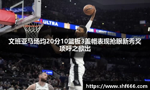 文班亚马场均20分10篮板3盖帽表现抢眼新秀奖项呼之欲出