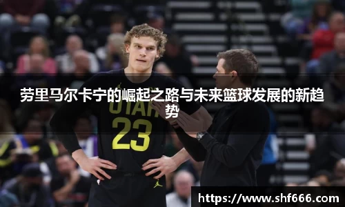 劳里马尔卡宁的崛起之路与未来篮球发展的新趋势