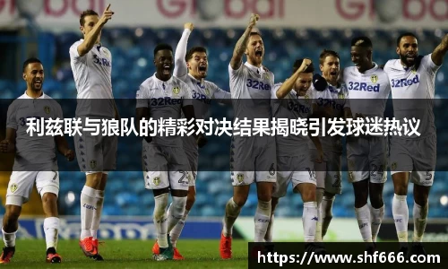 利兹联与狼队的精彩对决结果揭晓引发球迷热议