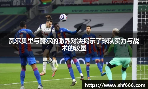 瓦尔贝里与赫尔的激烈对决揭示了球队实力与战术的较量