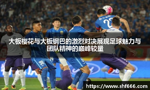 大板樱花与大板钢巴的激烈对决展现足球魅力与团队精神的巅峰较量